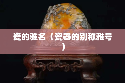 瓷的雅名（瓷器的別稱雅號）