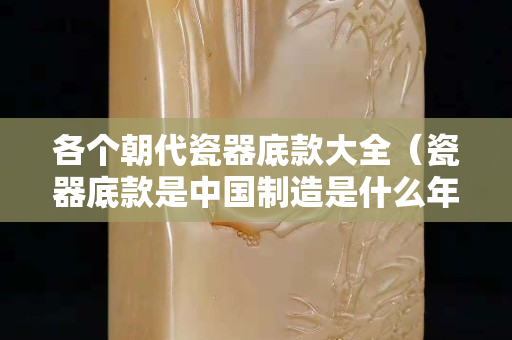 各個朝代瓷器底款大全（瓷器底款是中國制造是什么年代的）