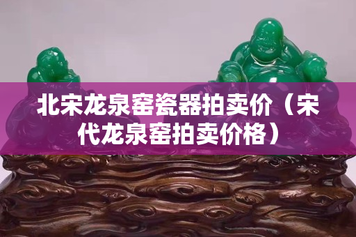 北宋龍泉窯瓷器拍賣價（宋代龍泉窯拍賣價格）