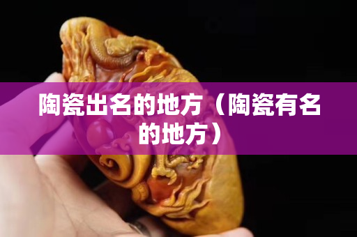 陶瓷出名的地方（陶瓷有名的地方）
