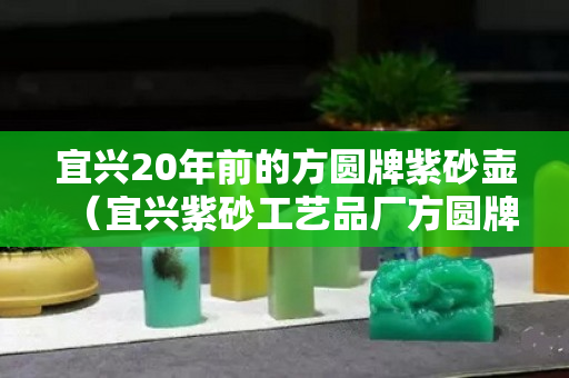 宜興20年前的方圓牌紫砂壺（宜興紫砂工藝品廠方圓牌商標是什么時候的）