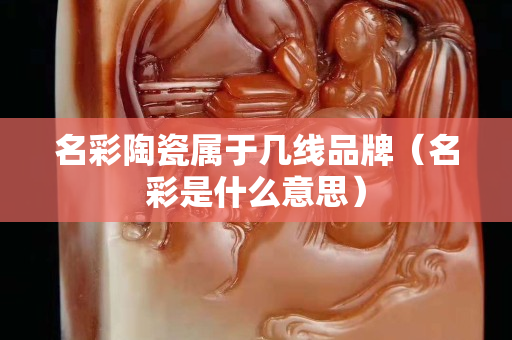 名彩陶瓷屬于幾線品牌（名彩是什么意思）