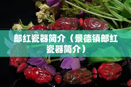 郎紅瓷器簡(jiǎn)介（景德鎮(zhèn)郎紅瓷器簡(jiǎn)介）