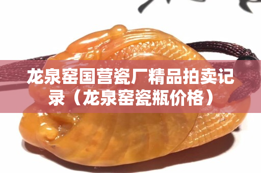 龍泉窯國營瓷廠精品拍賣記錄（龍泉窯瓷瓶價(jià)格）