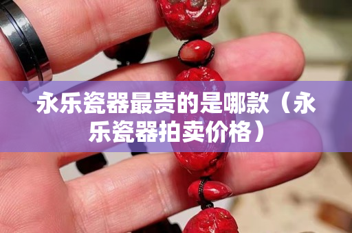 永樂瓷器最貴的是哪款（永樂瓷器拍賣價格）