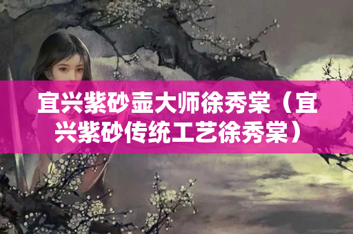 宜興紫砂壺大師徐秀棠（宜興紫砂傳統工藝徐秀棠）