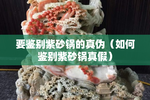 要鑒別紫砂鍋的真偽（如何鑒別紫砂鍋真假）
