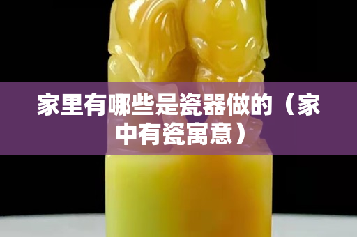 家里有哪些是瓷器做的（家中有瓷寓意）