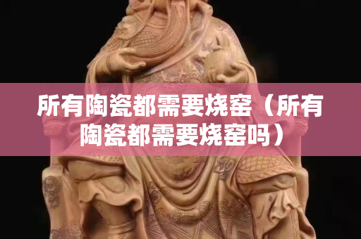 所有陶瓷都需要燒窯（所有陶瓷都需要燒窯嗎）