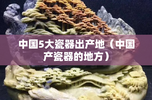 中國5大瓷器出產地（中國產瓷器的地方）