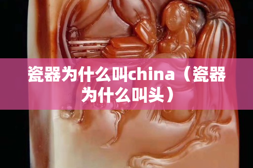 瓷器為什么叫china（瓷器為什么叫頭）