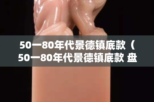 50一80年代景德鎮底款（50一80年代景德鎮底款 盤子）