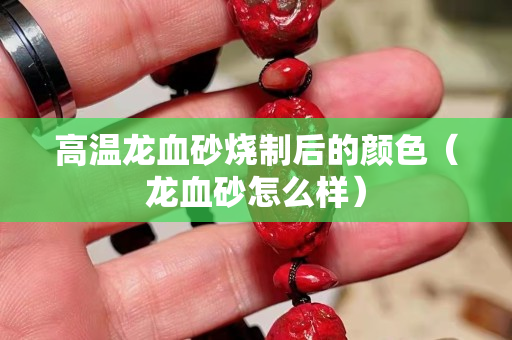 高溫龍血砂燒制后的顏色（龍血砂怎么樣）