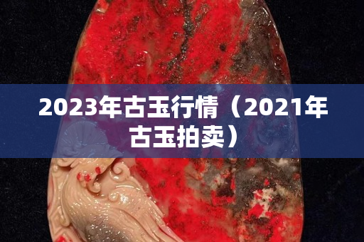 2023年古玉行情（2021年古玉拍賣）