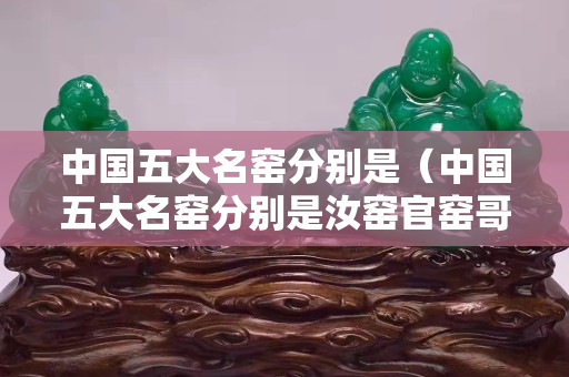 中國五大名窯分別是（中國五大名窯分別是汝窯官窯哥窯鈞窯和什么）