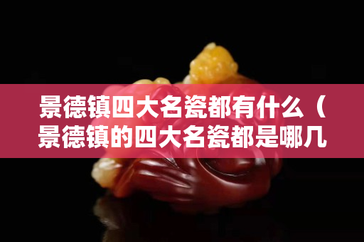 景德鎮四大名瓷都有什么（景德鎮的四大名瓷都是哪幾種）
