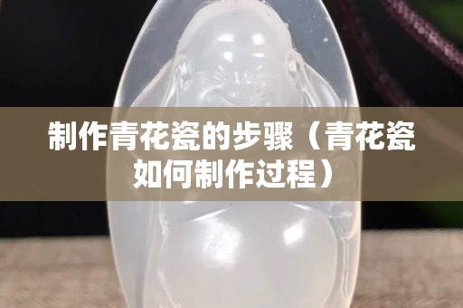 制作青花瓷的步驟（青花瓷如何制作過程）