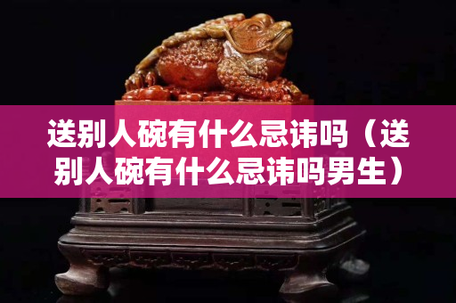 送別人碗有什么忌諱嗎（送別人碗有什么忌諱嗎男生）