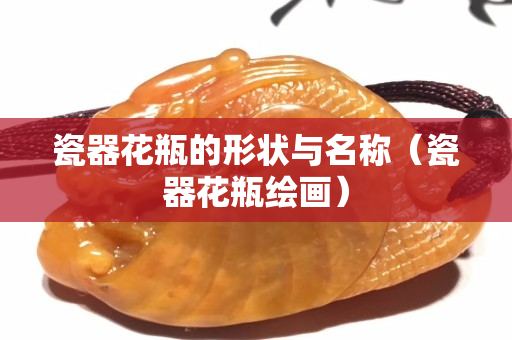 瓷器花瓶的形狀與名稱（瓷器花瓶繪畫）