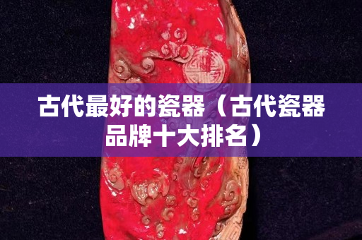 古代最好的瓷器（古代瓷器品牌十大排名）
