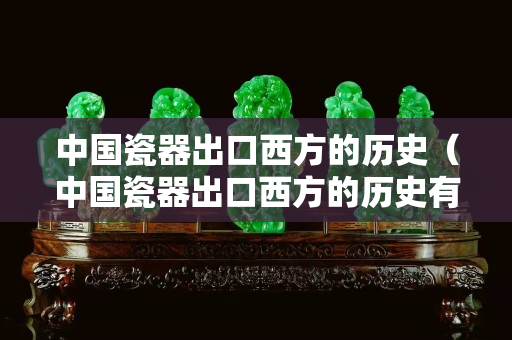 中國瓷器出口西方的歷史（中國瓷器出口西方的歷史有多少年）