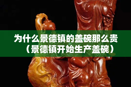為什么景德鎮(zhèn)的蓋碗那么貴（景德鎮(zhèn)開始生產(chǎn)蓋碗）