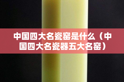 中國四大名瓷窯是什么（中國四大名瓷器五大名窯）