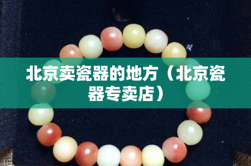 北京賣瓷器的地方（北京瓷器專賣店）