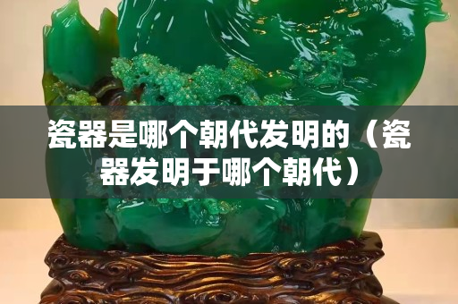 瓷器是哪個(gè)朝代發(fā)明的（瓷器發(fā)明于哪個(gè)朝代）