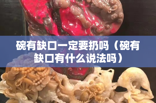 碗有缺口一定要扔嗎（碗有缺口有什么說法嗎）