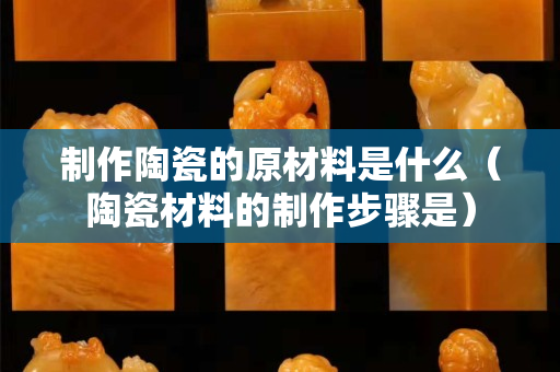 制作陶瓷的原材料是什么（陶瓷材料的制作步驟是）