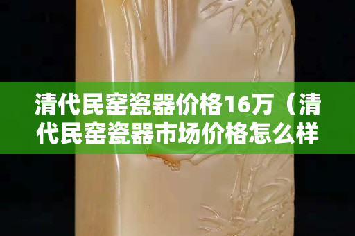 清代民窯瓷器價格16萬（清代民窯瓷器市場價格怎么樣）