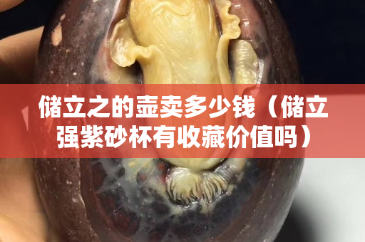 儲立之的壺賣多少錢（儲立強紫砂杯有收藏價值嗎）