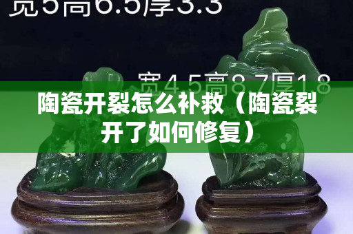 陶瓷開裂怎么補救（陶瓷裂開了如何修復）