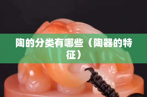 陶的分類有哪些（陶器的特征）