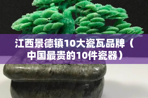 江西景德鎮10大瓷瓦品牌（中國最貴的10件瓷器）