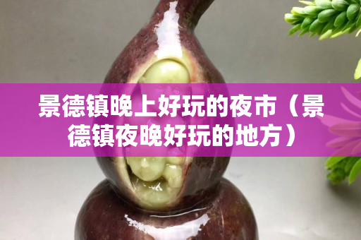 景德鎮(zhèn)晚上好玩的夜市（景德鎮(zhèn)夜晚好玩的地方）