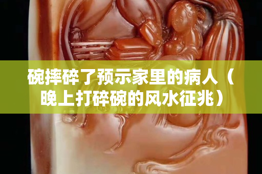碗摔碎了預示家里的病人（晚上打碎碗的風水征兆）