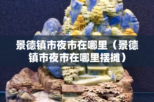 景德鎮市夜市在哪里（景德鎮市夜市在哪里擺攤）