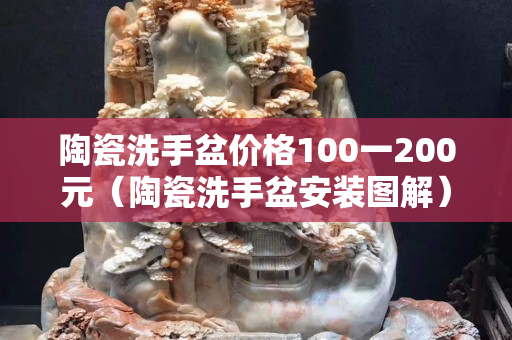 陶瓷洗手盆價(jià)格100一200元（陶瓷洗手盆安裝圖解）