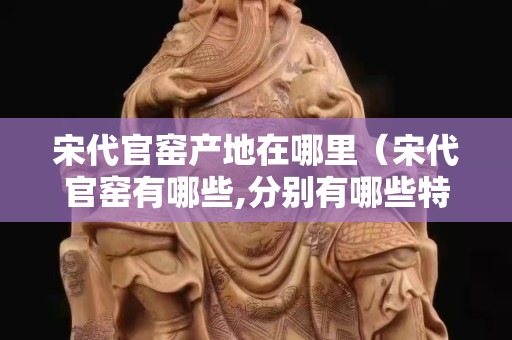 宋代官窯產地在哪里（宋代官窯有哪些,分別有哪些特點？）