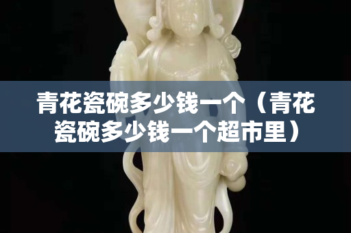 青花瓷碗多少錢一個（青花瓷碗多少錢一個超市里）