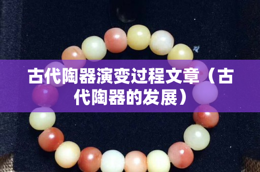 古代陶器演變過(guò)程文章（古代陶器的發(fā)展）