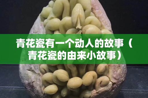 青花瓷有一個動人的故事（青花瓷的由來小故事）