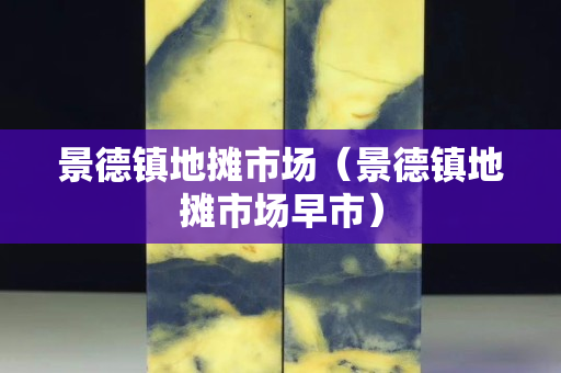 景德鎮(zhèn)地?cái)偸袌?chǎng)（景德鎮(zhèn)地?cái)偸袌?chǎng)早市）