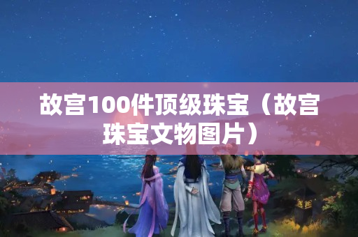 故宮100件頂級珠寶（故宮珠寶文物圖片）