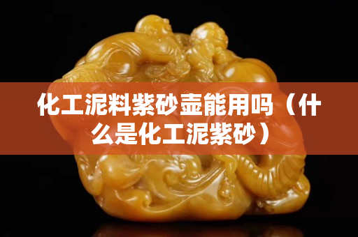 化工泥料紫砂壺能用嗎（什么是化工泥紫砂）