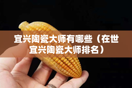 宜興陶瓷大師有哪些（在世宜興陶瓷大師排名）