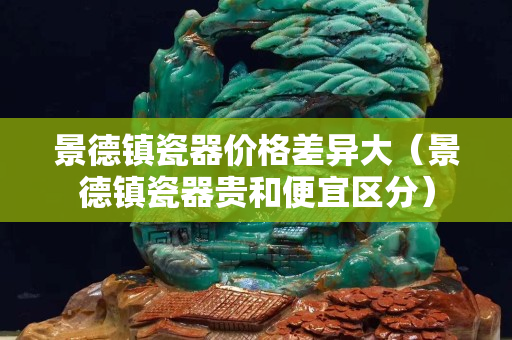 景德鎮(zhèn)瓷器價格差異大（景德鎮(zhèn)瓷器貴和便宜區(qū)分）