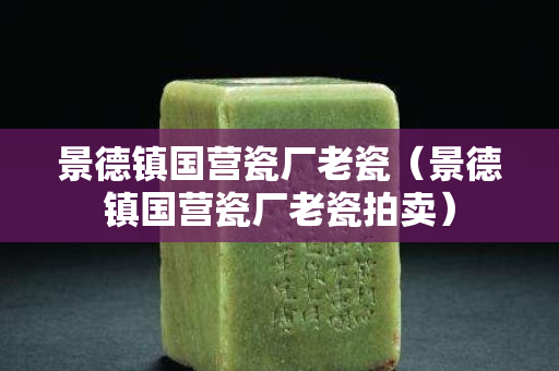 景德鎮(zhèn)國營瓷廠老瓷（景德鎮(zhèn)國營瓷廠老瓷拍賣）